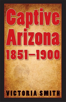 Captive Arizona, 1851-1900 - Smith, Victoria