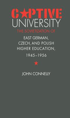 Captive University: The Sovietization of East German, Czech, and Polish Higher Education, 1945-1956 - Connelly, John