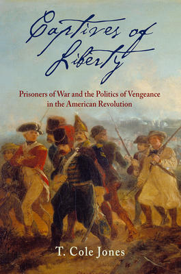 Captives of Liberty: Prisoners of War and the Politics of Vengeance in the American Revolution - Jones, T Cole