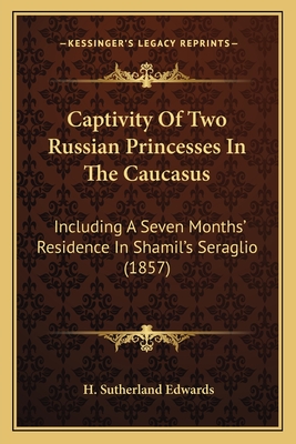 Captivity Of Two Russian Princesses In The Caucasus: Including A Seven Months' Residence In Shamil's Seraglio (1857) - Edwards, H Sutherland (Translated by)