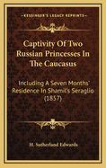 Captivity of Two Russian Princesses in the Caucasus: Including a Seven Months' Residence in Shamil's Seraglio (1857)