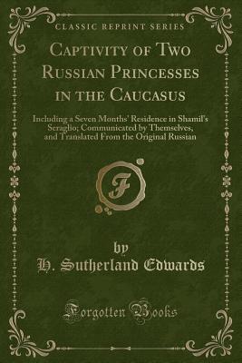 Captivity of Two Russian Princesses in the Caucasus: Including a Seven Months' Residence in Shamil's Seraglio; Communicated by Themselves, and Translated from the Original Russian (Classic Reprint) - Edwards, H Sutherland