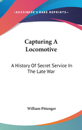 Capturing A Locomotive: A History Of Secret Service In The Late War