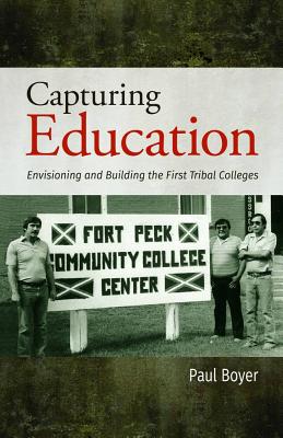 Capturing Education: Envisioning and Building the First Tribal Colleges - Boyer, Paul