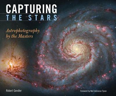 Capturing the Stars: Astrophotography by the Masters - Gendler, Robert, and Tyson, Neil DeGrasse, Professor (Foreword by)