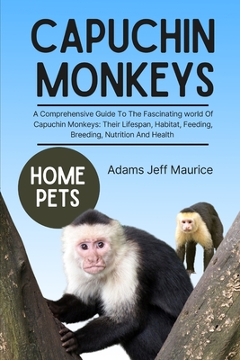 Capuchin Monkeys: A Comprehensive Guide To The Fascinating World Of Capuchin Monkeys: Their Lifespan, Habitat, Feeding, Breeding, Nutrition And Health - Maurice, Adams Jeff