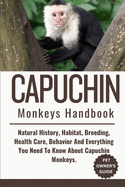 Capuchin Monkeys Handbook: Natural History, Habitat, Breeding, Health Care, Behavior And Everything You Need To Know About Capuchin Monkeys.