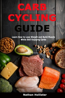 Carb Cycling Guide: Learn How to Lose Weight and Build Muscle While Still Enjoying Carbs - Hollister, Nathan