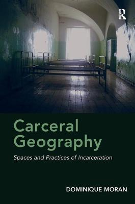 Carceral Geography: Spaces and Practices of Incarceration - Moran, Dominique