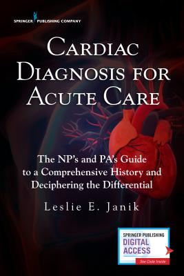 Cardiac Diagnosis for Acute Care: The NP's and PA's Guide to a Comprehensive History and Deciphering the Differential - Janik, Leslie E., MSN, ARNP