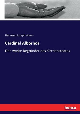 Cardinal Albornoz: Der zweite Begr?nder des Kirchenstaates - Wurm, Hermann Joseph