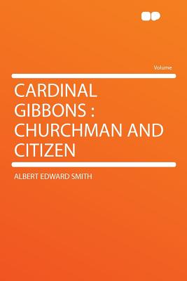 Cardinal Gibbons: Churchman and Citizen - Smith, Albert Edward