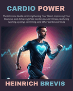 Cardio Power: The Ultimate Guide to Strengthening Your Heart, Improving Your Stamina, and Achieving Peak cardiovascular fitness, featuring running, cycling, swimming, and other cardio exercises