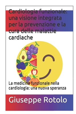 Cardiologia funzionale: una visione integrata per la prevenzione e la cura delle malattie cardiache: La medicina funzionale nella cardiologia: una nuova speranza - Rotolo, Giuseppe