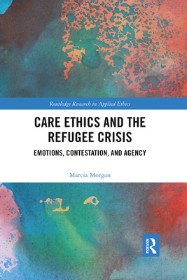 Care Ethics and the Refugee Crisis: Emotions, Contestation, and Agency - Morgan, Marcia