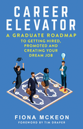 Career Elevator: A Graduate Roadmap to Getting Hired, Promoted, and Creating Your Dream Job