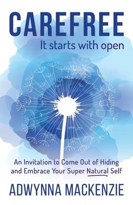 Carefree It Starts With Open: An Invitation to Come Out of Hiding and Embrace Your Super Natural Self - Charbonneau, Bradley (Foreword by), and MacKenzie, Adwynna