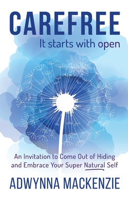 Carefree, It Starts With Open: An Invitation to Come Out of Hiding and Embrace Your Super Natural Self - MacKenzie, Adwynna, and Charbonneau, Bradley (Foreword by), and Mitchelson, Anne (Cover design by)