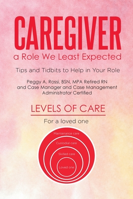 Caregiver: a Role We Least Expected: Tips and Tidbits to Help in Your Role - A Rossi Bsn Mpa Retired, Peggy, RN
