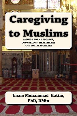 Caregiving to Muslims: A Guide for Chaplains, Counselors, Healthcare and Soc - Phd, Dmin Imam Muhammad Hatim, and Dmin, Dh Rev Willard (Foreword by), and Abdul-Malik, Dr Ibrahim (Prologue by)