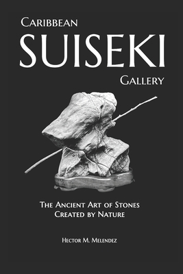 Caribbean Suiseki Gallery: The Ancient Art of Stones Created by Nature - Melendez, Hector M