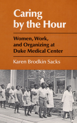 Caring by the Hour: Women, Work, and Organizing at Duke Medical Center - Sacks, Karen
