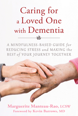 Caring for a Loved One with Dementia: A Mindfulness-Based Guide for Reducing Stress and Making the Best of Your Journey Together - Manteau-Rao, Marguerite, Lcsw, and Barrows, Kevin, MD (Foreword by)