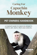 Caring for Capuchin Monkey: A Complete Guide to Capuchin Monkey's Habitat, Diet, Heath, Pro's and Cons Etc.