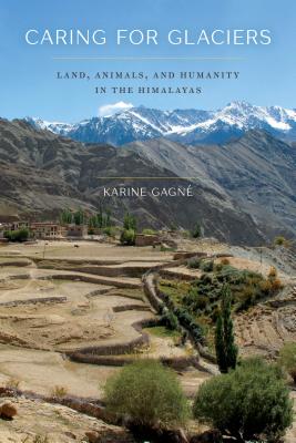 Caring for Glaciers: Land, Animals, and Humanity in the Himalayas - Gagn, Karine, and Sivaramakrishnan, K (Foreword by)