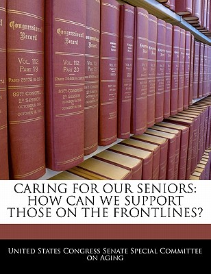 Caring for Our Seniors: How Can We Support Those on the Frontlines? - United States Congress Senate Special Co (Creator)