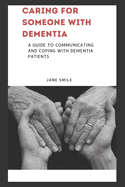 Caring for Someone with Dementia: A Guide to Communicating and Coping with Dementia Patients