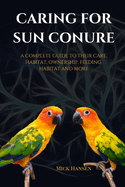Caring for Sun Conure: A Complete Guide to Their Care, Habitat, Ownership, Feeding, Habitat and More