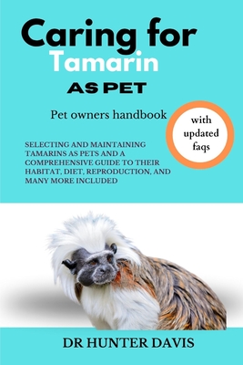 Caring for Tamarin as Pet: Selecting and Maintaining Tamarins as Pets and a Comprehensive Guide to Their Habitat, Diet, Reproduction, and Many More Included - Davis, Hunter, Dr.