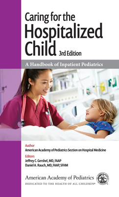 Caring for the Hospitalized Child: A Handbook of Inpatient Pediatrics - Section on Hospital Medicine American Academy of Pediatrics, and Gershel, Jeffrey C, MD, Faap (Editor), and Rauch, Daniel A...