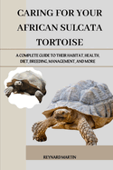 Caring for Your African Sulcata Tortoise: A Complete Guide to Their Habitat, Health, Diet, Breeding, Management, and More