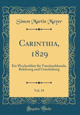 Carinthia, 1829, Vol. 19: Ein Wochenblatt Fr Vaterlandskunde, Belehrung Und Unterhaltung (Classic Reprint) - Mayer, Simon Martin