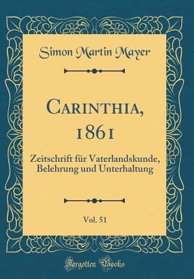 Carinthia, 1861, Vol. 51: Zeitschrift Fr Vaterlandskunde, Belehrung Und Unterhaltung (Classic Reprint) - Mayer, Simon Martin