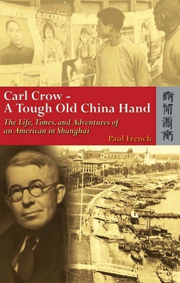 Carl Crow--A Tough Old China Hand: The Life, Times, and Adventures of an American in Shanghai - French, Paul