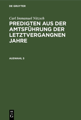 Carl Immanuel Nitzsch: Predigten Aus Der Amtsfhrung Der Letztvergangnen Jahre. Auswahl 5 - Nitzsch, Carl Immanuel