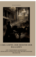 Carl Loewe: Der Meister der Balladen: Ein visionrer Komponist zwischen Literatur und musikalischer Dramatik