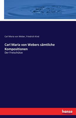 Carl Maria von Webers s?mtliche Kompositionen: Der Freisch?tze - Kind, Friedrich, and Weber, Carl Maria Von