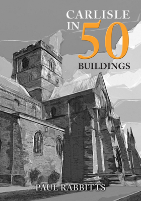 Carlisle in 50 Buildings - Rabbitts, Paul