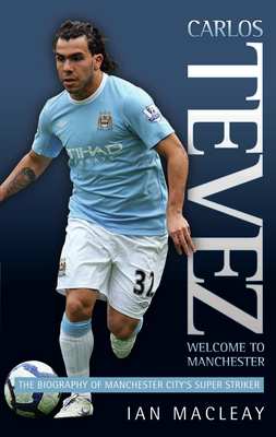 Carlos Tevez: Welcome to Manchester: The Biography of Manchester City's Super Striker - Macleay, Ian