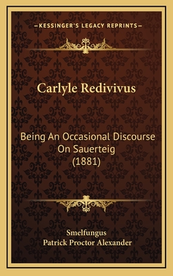 Carlyle Redivivus: Being an Occasional Discourse on Sauerteig (1881) - Smelfungus, and Alexander, Patrick Proctor (Editor)