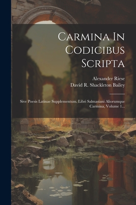 Carmina in Codicibus Scripta: Sive Poesis Latinae Supplementum. Libri Salmasiani Aliorumque Carmina, Volume 1... - Riese, Alexander, and David R Shackleton Bailey (Creator)