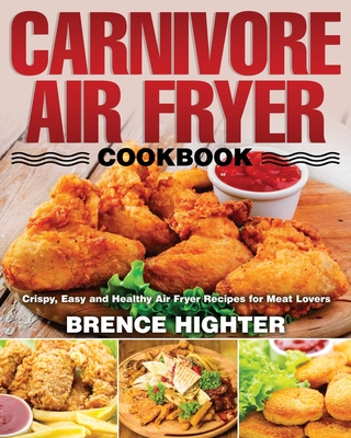 Carnivore Air Fryer Cookbook: Crispy, Easy and Healthy Air Fryer Recipes for Meat Lovers - Highter, Brence