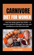 Carnivore Diet for Women: Fuel Your Body, Ignite Your Power - A Woman's Guide to Strength, Fat Loss, and Confidence on the Carnivore Diet