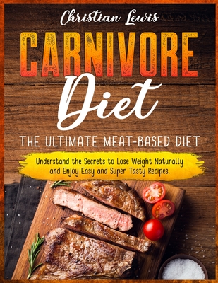 Carnivore Diet: The Ultimate Meat-Based Diet. Understand the Secrets to Lose Weight Naturally and Enjoy Easy and Super Tasty Recipes. - Lewis, Christian