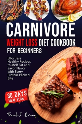 Carnivore Weight Loss Diet Cookbook for Beginners: Effortless Healthy Recipes to Melt Fat and Savor Flavor with Every Protein-Packed Bite - Brown, Frank J