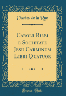 Caroli Rui E Societate Jesu Carminum Libri Quatuor (Classic Reprint)